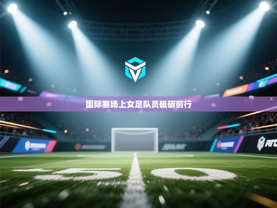 国际赛场上女足队员砥砺前行