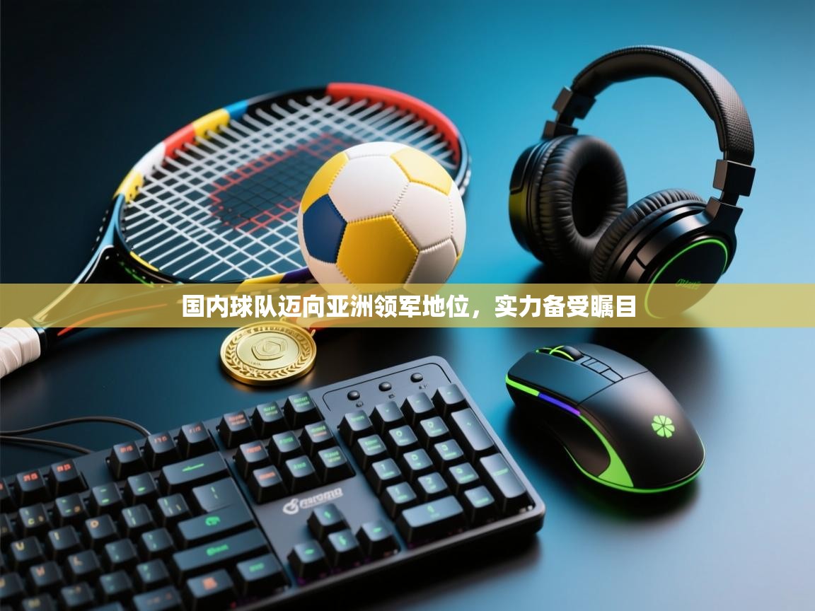 国内球队迈向亚洲领军地位，实力备受瞩目  第1张
