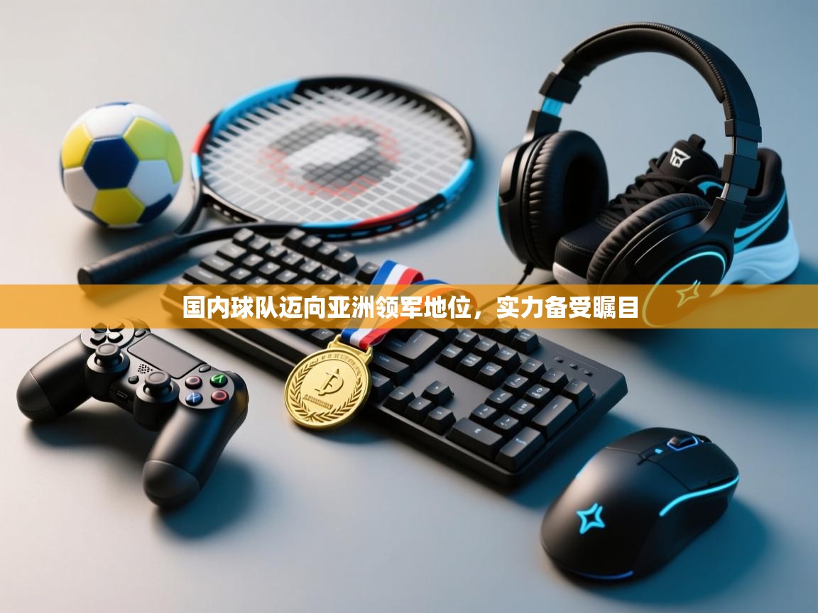 国内球队迈向亚洲领军地位，实力备受瞩目  第2张