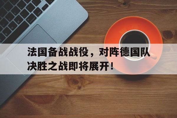 包含法国备战战役，对阵德国队决胜之战即将展开！的词条